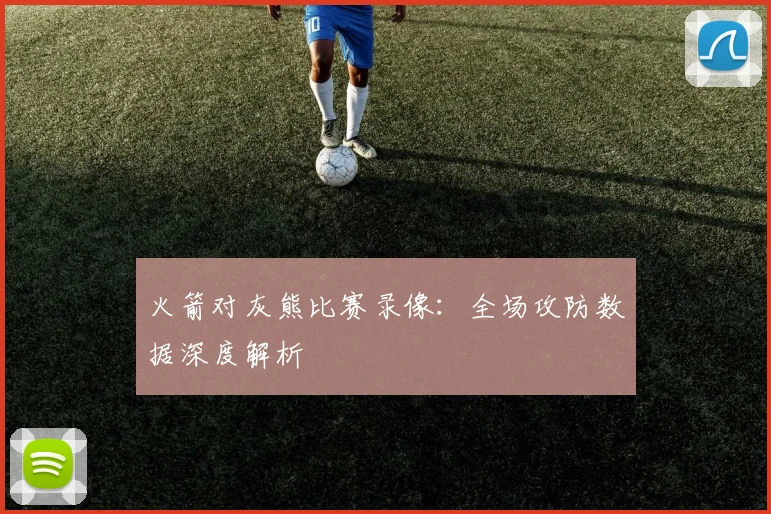 火箭对灰熊比赛录像：全场攻防数据深度解析