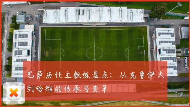 巴萨历任主教练盘点：从克鲁伊夫到哈维的传承与变革