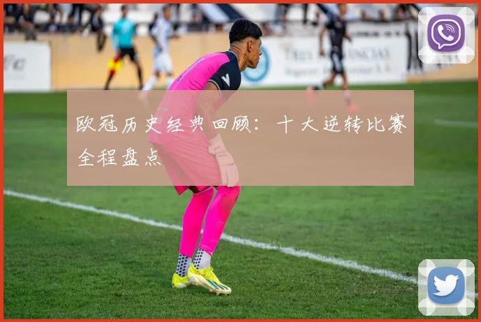 欧冠历史经典回顾：十大逆转比赛全程盘点