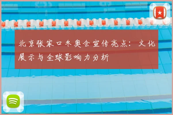 北京张家口冬奥会宣传亮点：文化展示与全球影响力分析