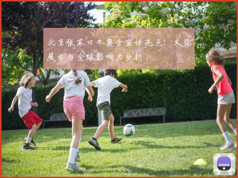 北京张家口冬奥会宣传亮点：文化展示与全球影响力分析